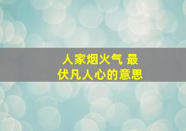 人家烟火气 最伏凡人心的意思